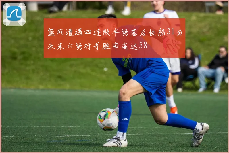 篮网遭遇四连败半场落后快船31分未来六场对手胜率高达58
