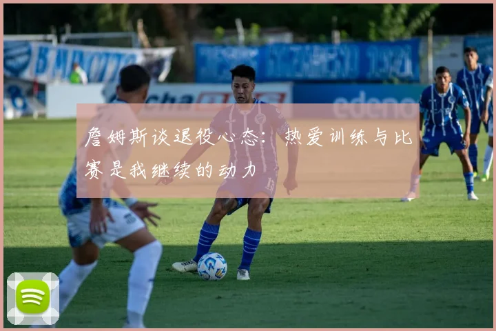詹姆斯谈退役心态：热爱训练与比赛是我继续的动力