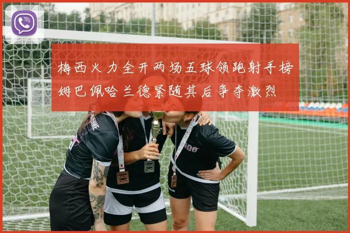 梅西火力全开两场五球领跑射手榜姆巴佩哈兰德紧随其后争夺激烈