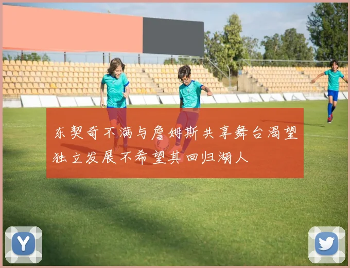 东契奇不满与詹姆斯共享舞台渴望独立发展不希望其回归湖人