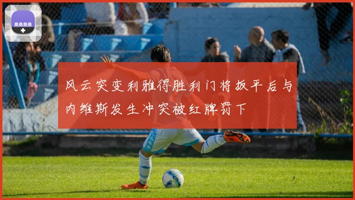 风云突变利雅得胜利门将扳平后与内维斯发生冲突被红牌罚下