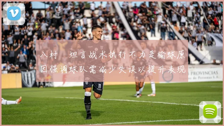 八村塁坦言战术执行不力是输球原因强调球队需减少失误以提升表现