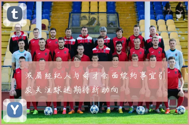 浓眉经纪人与奇才会面续约事宜引发关注球迷期待新动向