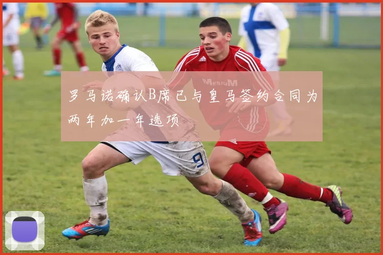 罗马诺确认B席已与皇马签约合同为两年加一年选项