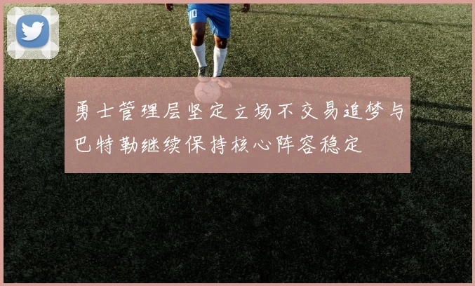 勇士管理层坚定立场不交易追梦与巴特勒继续保持核心阵容稳定