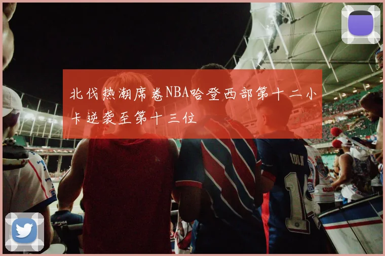 北伐热潮席卷NBA哈登西部第十二小卡逆袭至第十三位