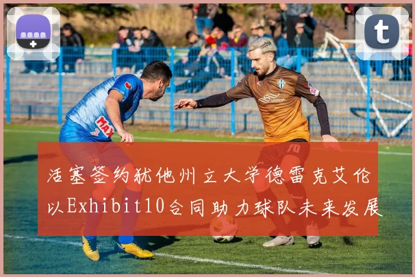 活塞签约犹他州立大学德雷克艾伦以Exhibit10合同助力球队未来发展