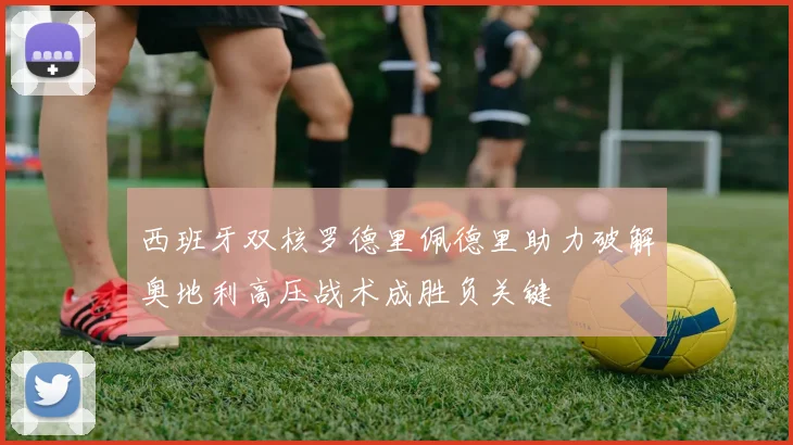 西班牙双核罗德里佩德里助力破解奥地利高压战术成胜负关键