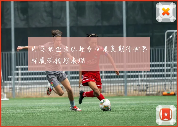 内马尔全力以赴专注康复期待世界杯展现精彩表现