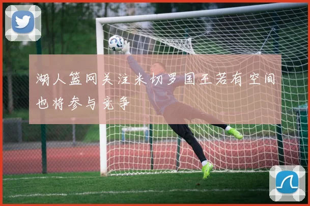 湖人篮网关注米切罗国王若有空间也将参与竞争