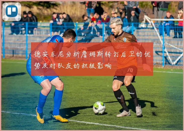 德安东尼分析詹姆斯转打后卫的优势及对队友的积极影响