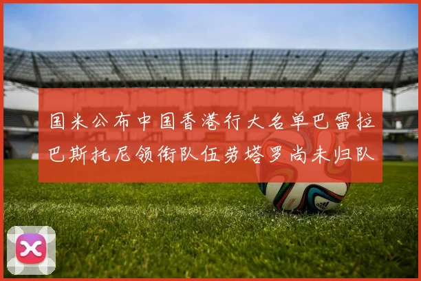 国米公布中国香港行大名单巴雷拉巴斯托尼领衔队伍劳塔罗尚未归队