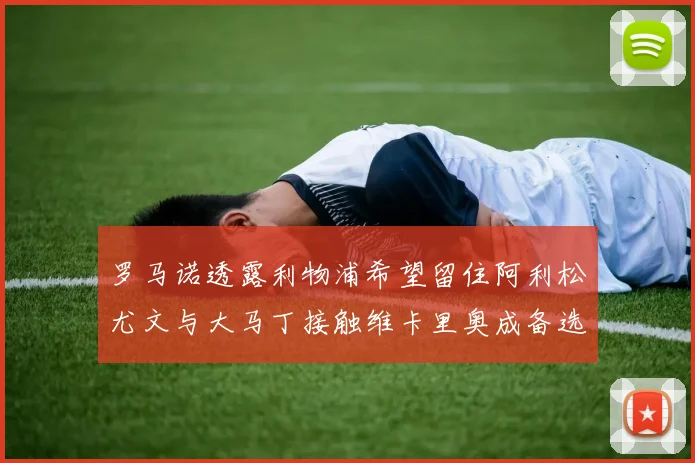 罗马诺透露利物浦希望留住阿利松尤文与大马丁接触维卡里奥成备选