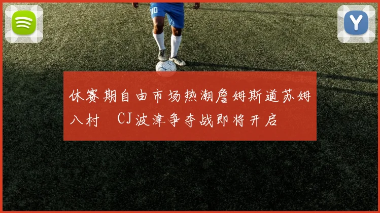 休赛期自由市场热潮詹姆斯道苏姆八村塁CJ波津争夺战即将开启