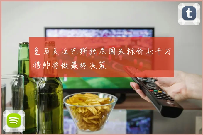 皇马关注巴斯托尼国米标价七千万穆帅将做最终决策