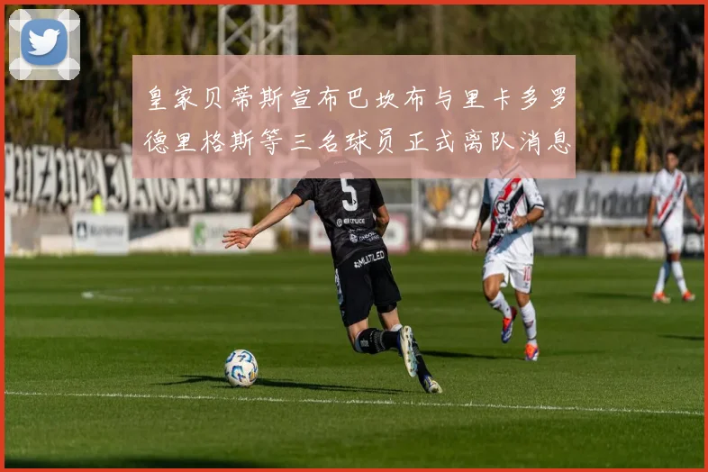 皇家贝蒂斯宣布巴坎布与里卡多罗德里格斯等三名球员正式离队消息