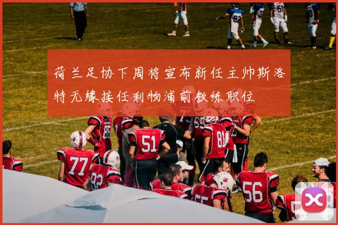 荷兰足协下周将宣布新任主帅斯洛特无缘接任利物浦前教练职位