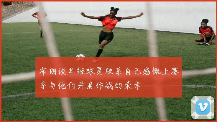 布朗谈年轻球员联系自己感慨上赛季与他们并肩作战的荣幸
