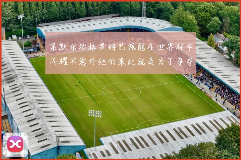 莱默尔称梅罗姆巴佩能在世界杯中闪耀不意外他们来此就是为了争夺最佳球员