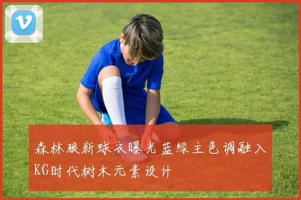 森林狼新球衣曝光蓝绿主色调融入KG时代树木元素设计
