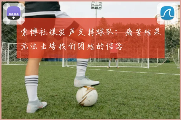 索博社媒发声支持球队：痛苦结果无法击垮我们团结的信念