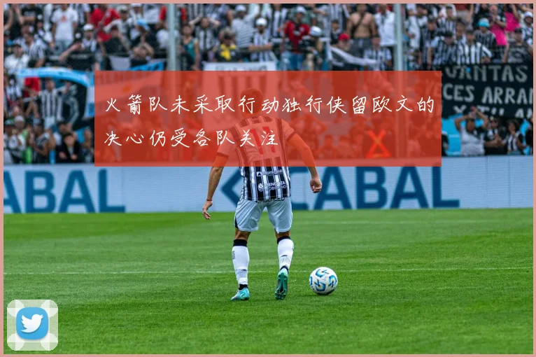 火箭队未采取行动独行侠留欧文的决心仍受各队关注