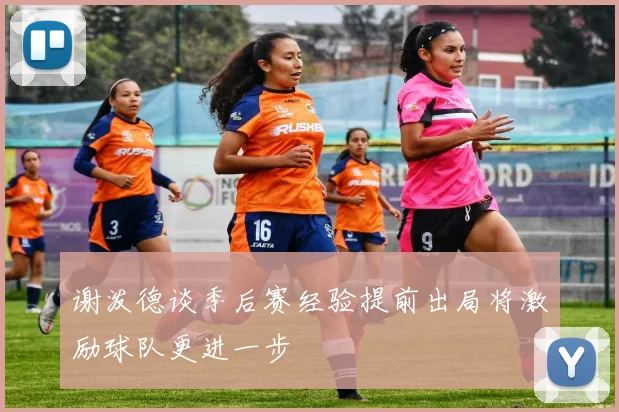 谢泼德谈季后赛经验提前出局将激励球队更进一步