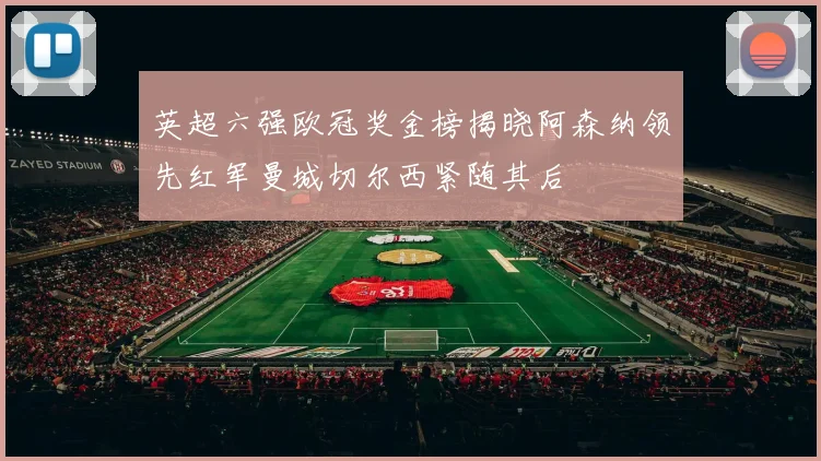 英超六强欧冠奖金榜揭晓阿森纳领先红军曼城切尔西紧随其后