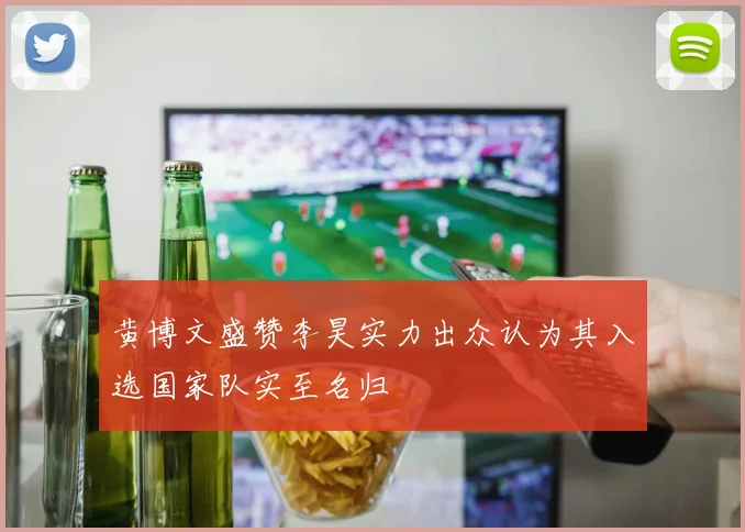 黄博文盛赞李昊实力出众认为其入选国家队实至名归