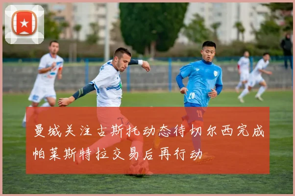 曼城关注古斯托动态待切尔西完成帕莱斯特拉交易后再行动