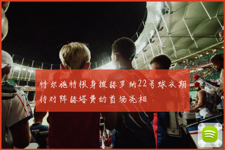 特尔施特根身披赫罗纳22号球衣期待对阵赫塔费的首场亮相