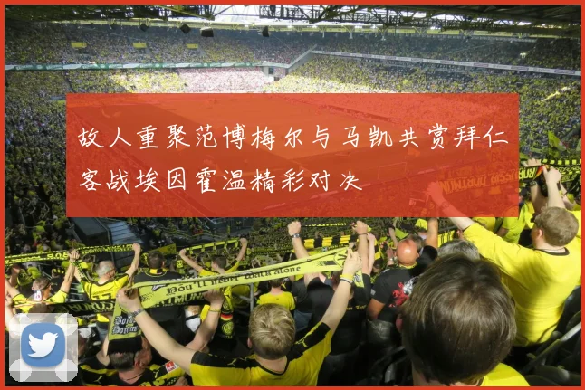 故人重聚范博梅尔与马凯共赏拜仁客战埃因霍温精彩对决