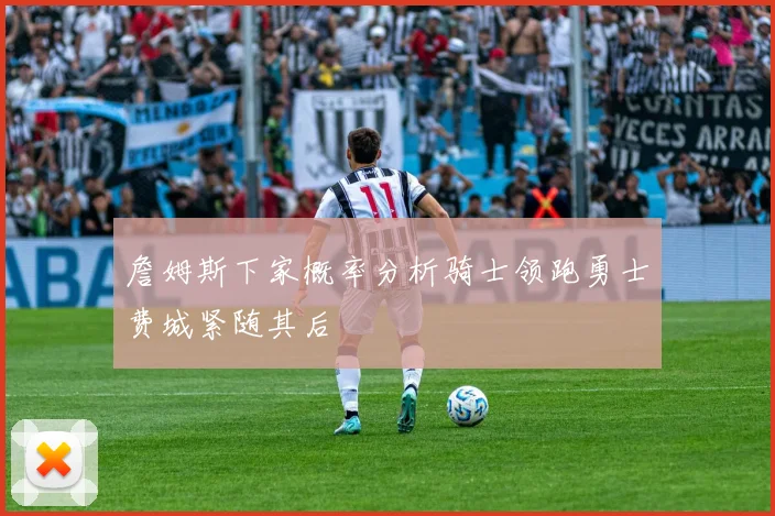 詹姆斯下家概率分析骑士领跑勇士费城紧随其后
